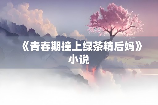 《青春期撞上绿茶精后妈》小说