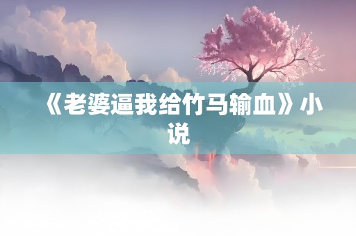 《老婆逼我给竹马输血》小说