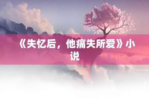 《失忆后，他痛失所爱》小说