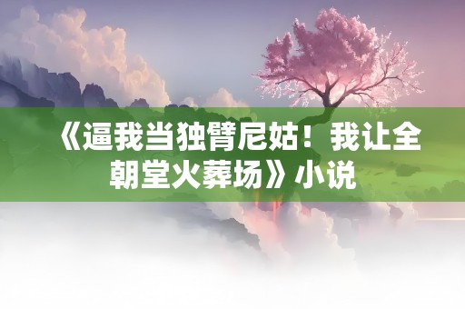 《逼我当独臂尼姑！我让全朝堂火葬场》小说