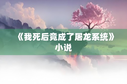 《我死后竟成了屠龙系统》小说