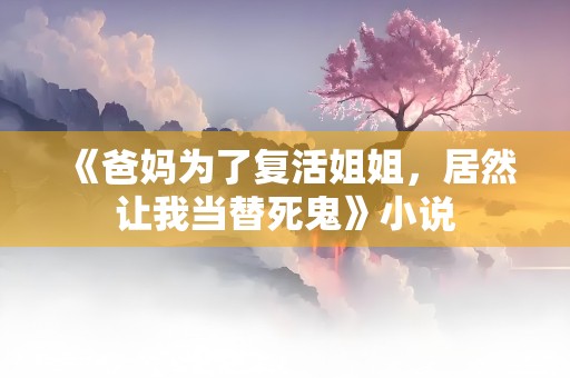 《爸妈为了复活姐姐，居然让我当替死鬼》小说