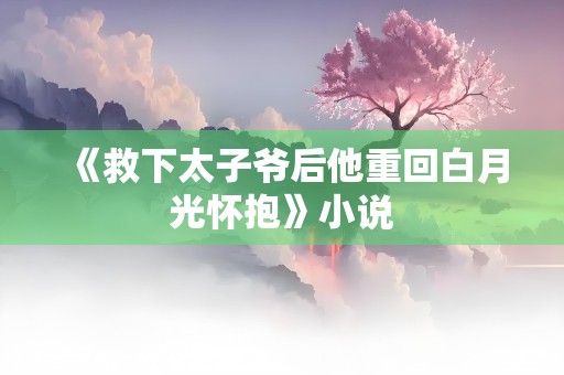 《救下太子爷后他重回白月光怀抱》小说