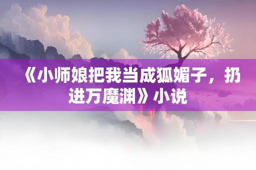 《小师娘把我当成狐媚子，扔进万魔渊》小说