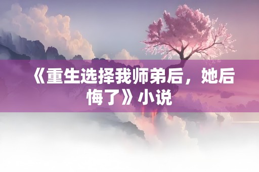 《重生选择我师弟后，她后悔了》小说