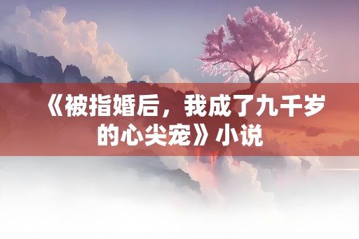 《被指婚后，我成了九千岁的心尖宠》小说