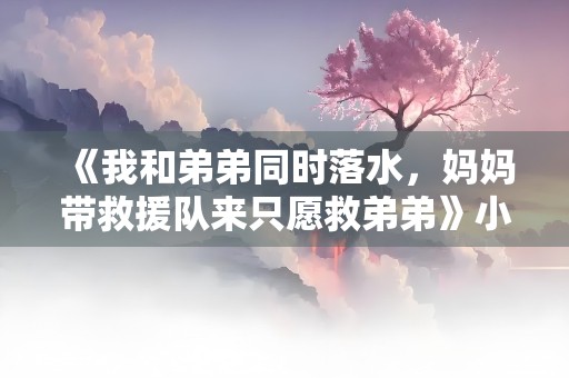 《我和弟弟同时落水，妈妈带救援队来只愿救弟弟》小说