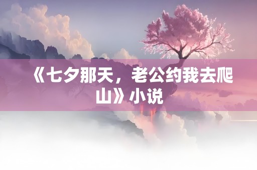 《七夕那天，老公约我去爬山》小说