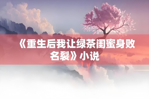 《重生后我让绿茶闺蜜身败名裂》小说