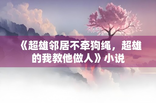 《超雄邻居不牵狗绳，超雄的我教他做人》小说