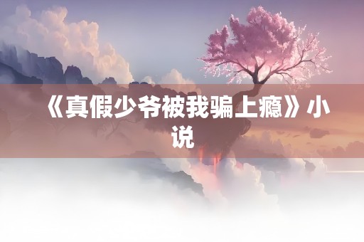 《真假少爷被我骗上瘾》小说