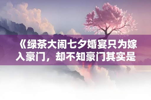 《绿茶大闹七夕婚宴只为嫁入豪门，却不知豪门其实是我》小说