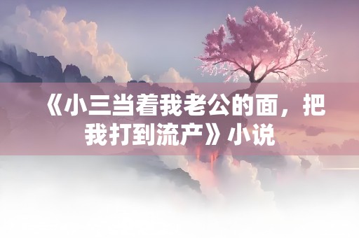 《小三当着我老公的面，把我打到流产》小说