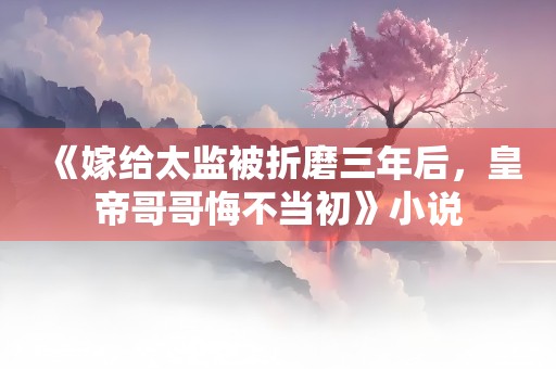 《嫁给太监被折磨三年后，皇帝哥哥悔不当初》小说