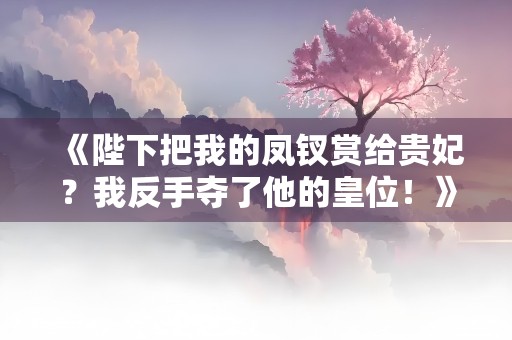 《陛下把我的凤钗赏给贵妃？我反手夺了他的皇位！》小说