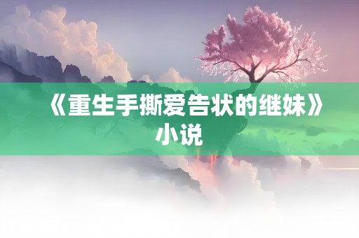 《重生手撕爱告状的继妹》小说