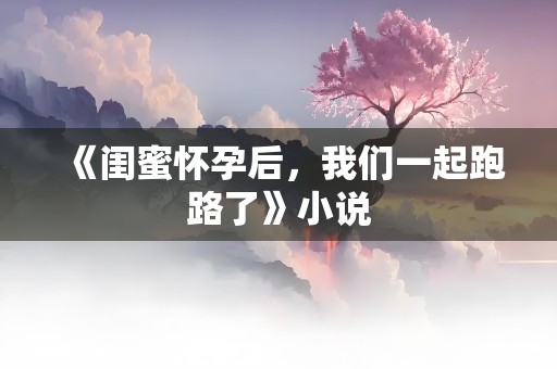 《闺蜜怀孕后，我们一起跑路了》小说