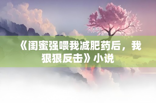 《闺蜜强喂我减肥药后，我狠狠反击》小说