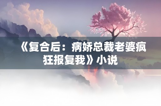 《复合后：病娇总裁老婆疯狂报复我》小说