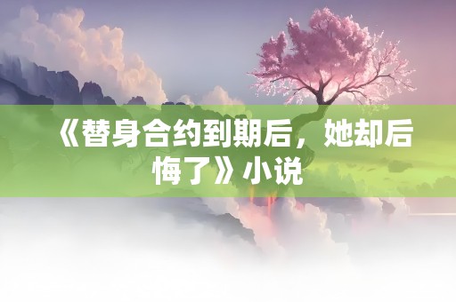 《替身合约到期后，她却后悔了》小说