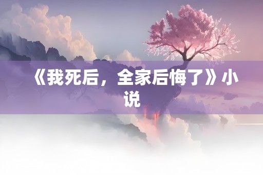 《我死后，全家后悔了》小说