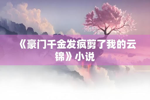 《豪门千金发疯剪了我的云锦》小说