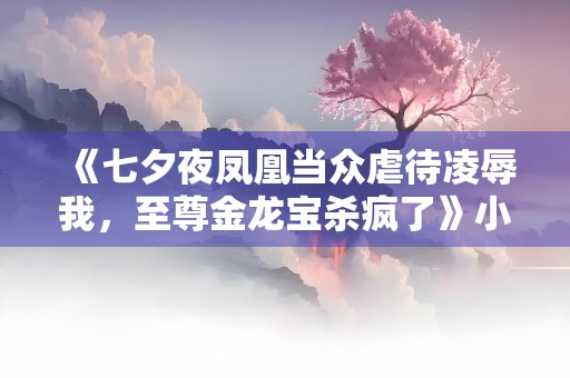 《七夕夜凤凰当众虐待凌辱我，至尊金龙宝杀疯了》小说