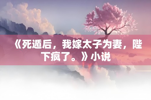 《死遁后，我嫁太子为妻，陛下疯了。》小说