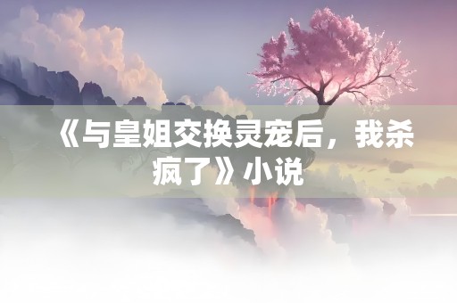 《与皇姐交换灵宠后，我杀疯了》小说