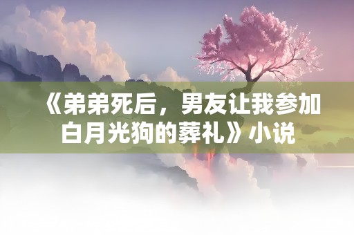 《弟弟死后，男友让我参加白月光狗的葬礼》小说