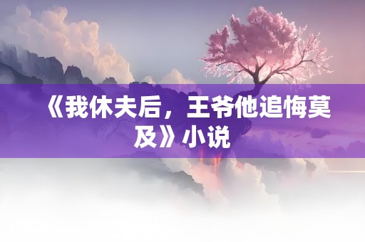 《我休夫后，王爷他追悔莫及》小说