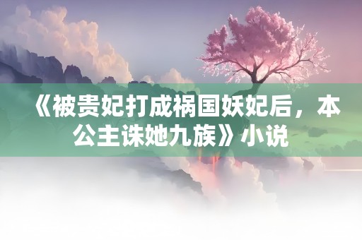 《被贵妃打成祸国妖妃后，本公主诛她九族》小说