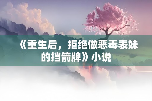 《重生后，拒绝做恶毒表妹的挡箭牌》小说