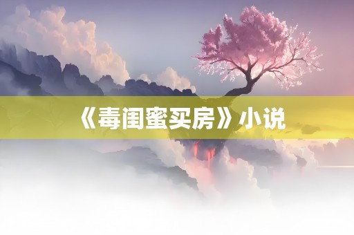 《毒闺蜜买房》小说