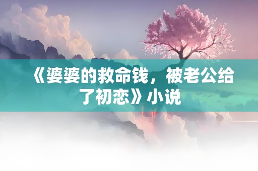 《婆婆的救命钱，被老公给了初恋》小说