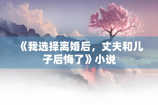 《我选择离婚后，丈夫和儿子后悔了》小说