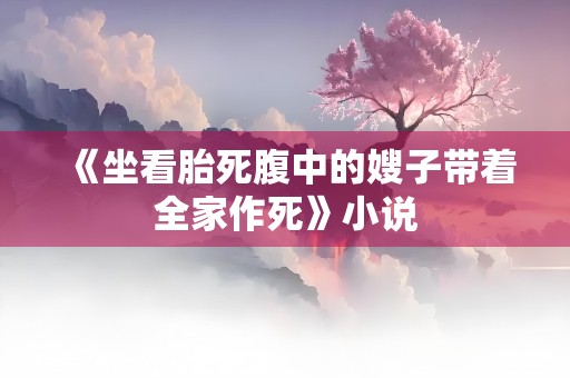 《坐看胎死腹中的嫂子带着全家作死》小说