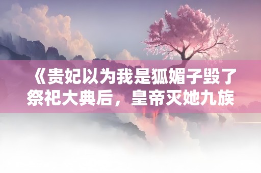 《贵妃以为我是狐媚子毁了祭祀大典后，皇帝灭她九族》小说