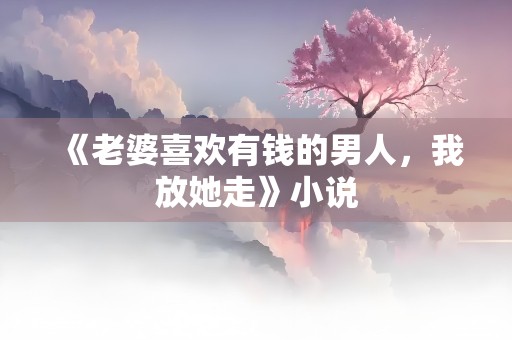 《老婆喜欢有钱的男人，我放她走》小说