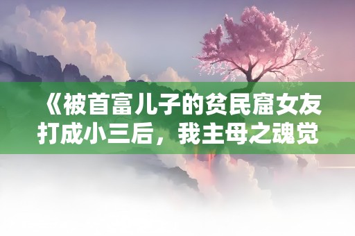 《被首富儿子的贫民窟女友打成小三后，我主母之魂觉醒了》小说