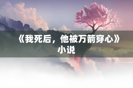 《我死后，他被万箭穿心》小说