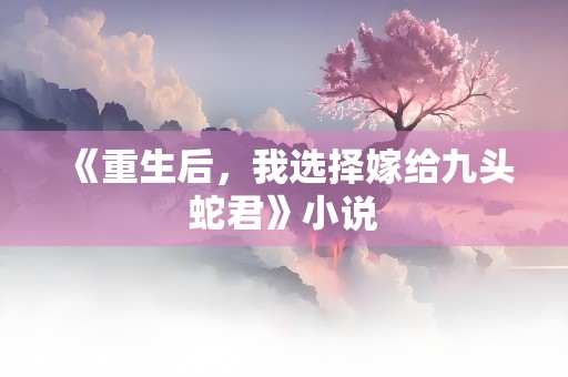 《重生后，我选择嫁给九头蛇君》小说