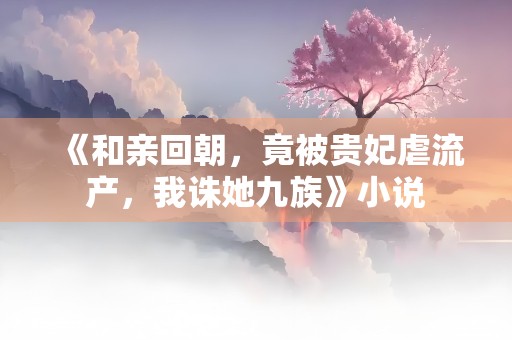 《和亲回朝，竟被贵妃虐流产，我诛她九族》小说