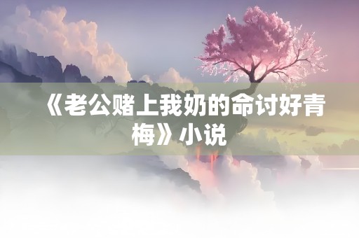 《老公赌上我奶的命讨好青梅》小说