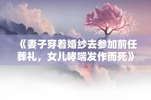 《妻子穿着婚纱去参加前任葬礼，女儿哮喘发作而死》小说