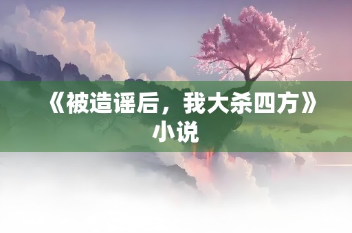 《被造谣后，我大杀四方》小说