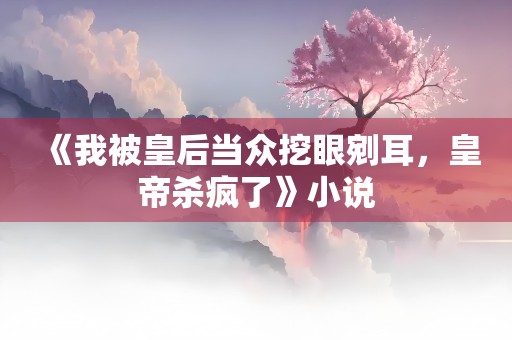 《我被皇后当众挖眼剜耳，皇帝杀疯了》小说