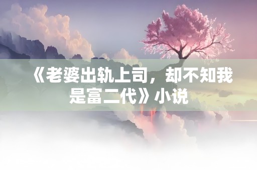 《老婆出轨上司，却不知我是富二代》小说