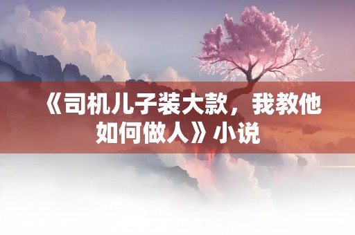 《司机儿子装大款，我教他如何做人》小说