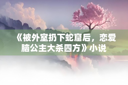 《被外室扔下蛇窟后，恋爱脑公主大杀四方》小说